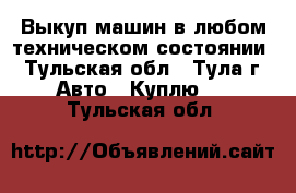 Выкуп машин в любом техническом состоянии - Тульская обл., Тула г. Авто » Куплю   . Тульская обл.